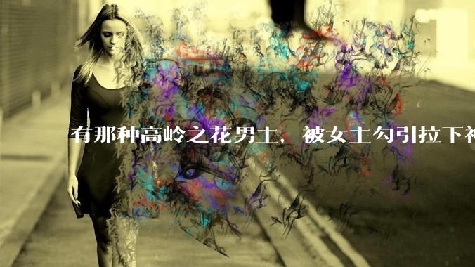 有那种高岭之花男主，被女主勾引拉下神坛的文吗？