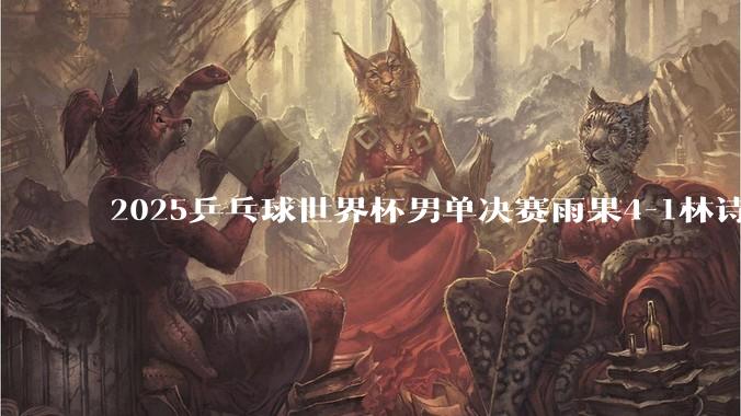 2025乒乓球世界杯男单决赛雨果4-1林诗栋，夺得冠***，如何评价本场比赛?
