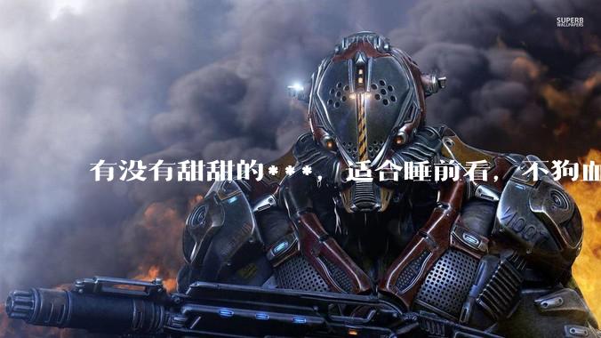 有没有甜甜的***，适合睡前看，不狗血的?