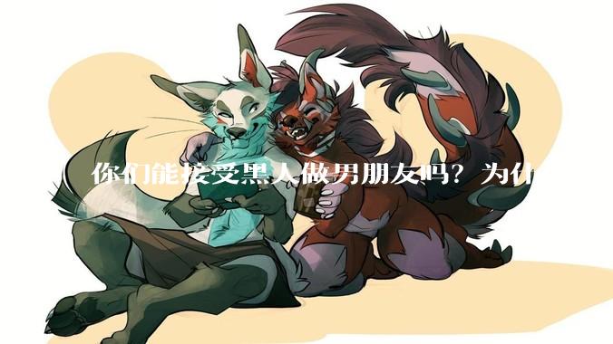 你们能接受黑人做男朋友吗？为什么？