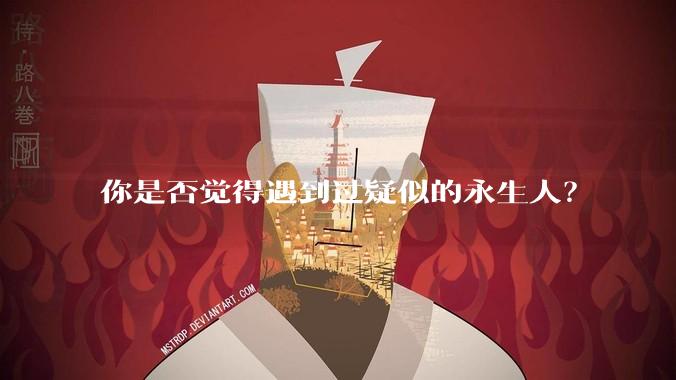 你是否觉得遇到过疑似的永生人？