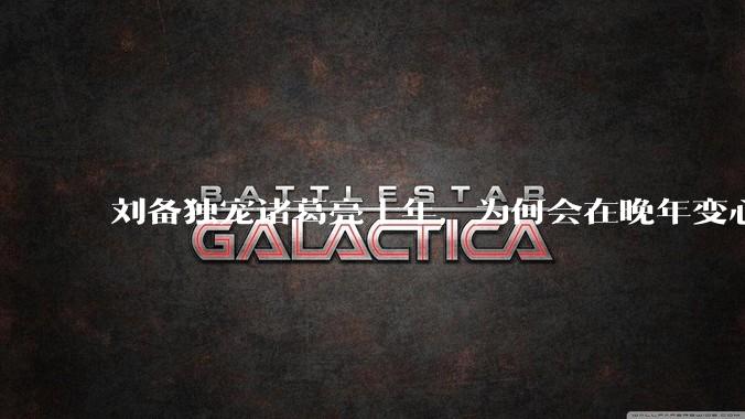 刘备独宠诸葛亮十年，为何会在晚年变心，移宠法正？