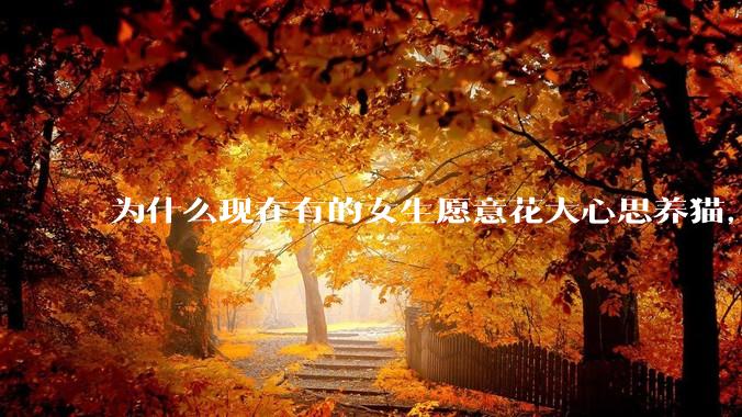 为什么现在有的女生愿意花大心思养猫，却不愿意养孩子呀?