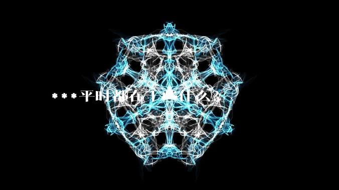 ***平时都在干些什么？