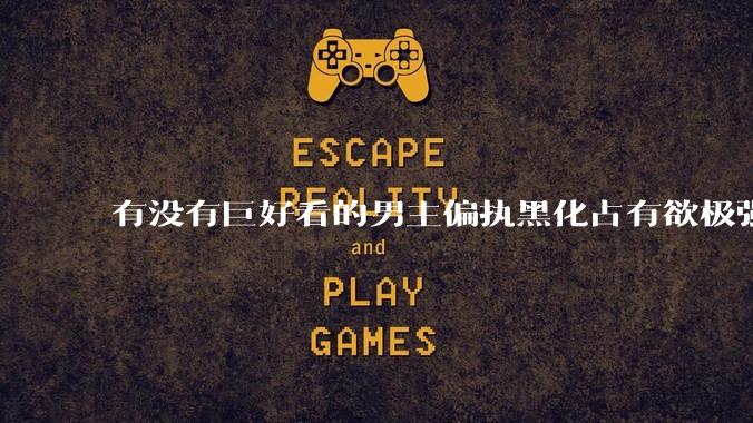 有没有巨好看的男主偏执黑化占有欲极强的宠文?