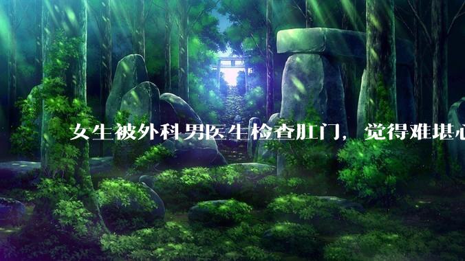 女生被外科男医生检查肛门，觉得难堪心里过不去坎怎么办？
