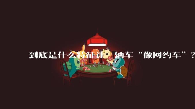 到底是什么特征让一辆车“像网约车”？