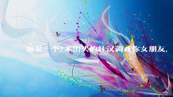 如果一个2米出头的壮汉调戏你女朋友，打不过怎么办？